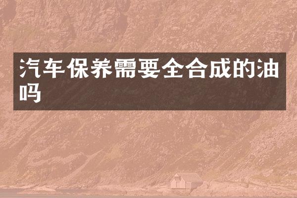 汽车保养需要全合成的油吗