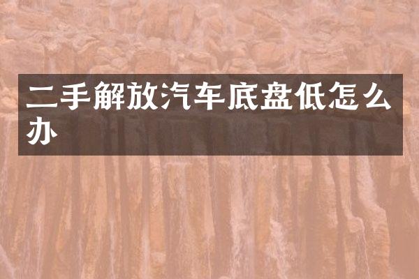 二手解放汽车底盘低怎么办