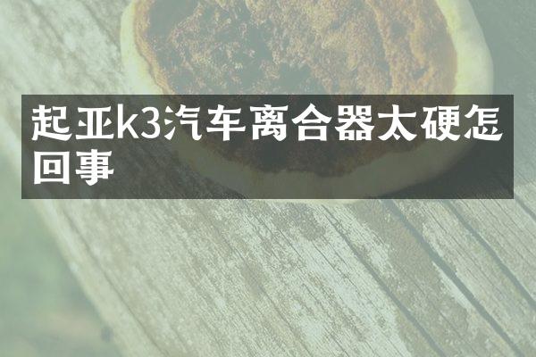 起亚k3汽车离合器太硬怎么回事