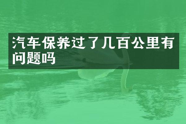 汽车保养过了几百公里有问题吗