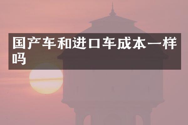 国产车和进口车成本一样吗