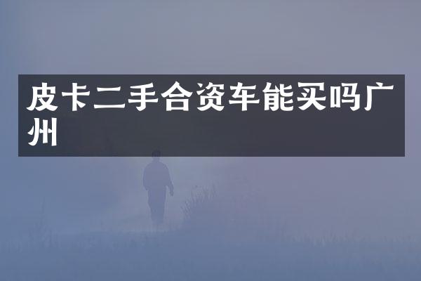 皮卡二手合资车能买吗广州