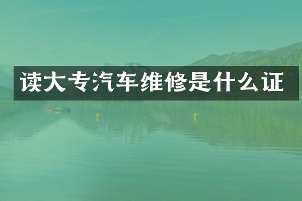 读大专汽车维修是什么证