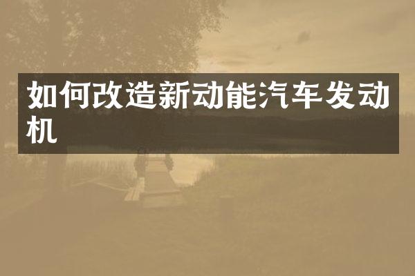 如何改造新动能汽车发动机