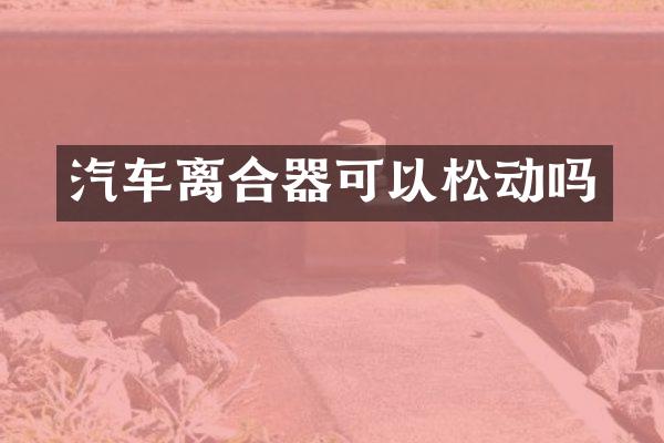 汽车离合器可以松动吗