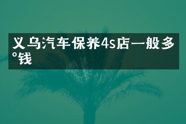义乌汽车保养4s店一般多少钱