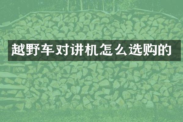 越野车对讲机怎么选购的