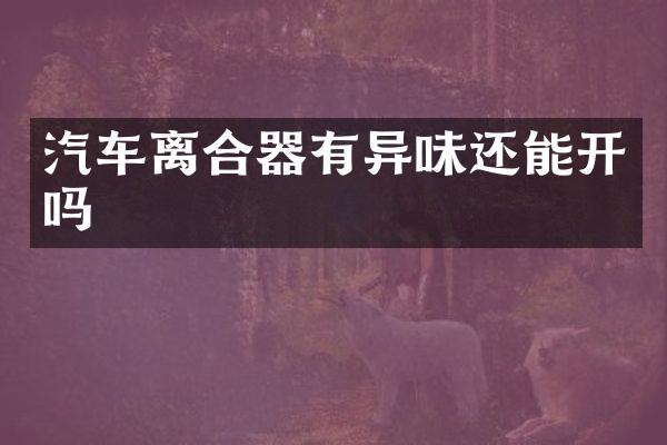 汽车离合器有异味还能开吗