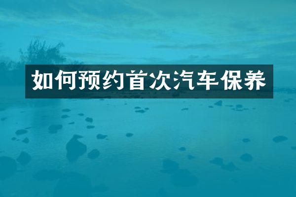 如何预约首次汽车保养