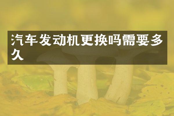 汽车发动机更换吗需要多久