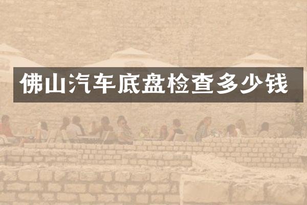 佛山汽车底盘检查多少钱