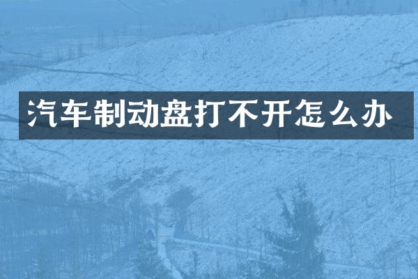 汽车制动盘打不开怎么办