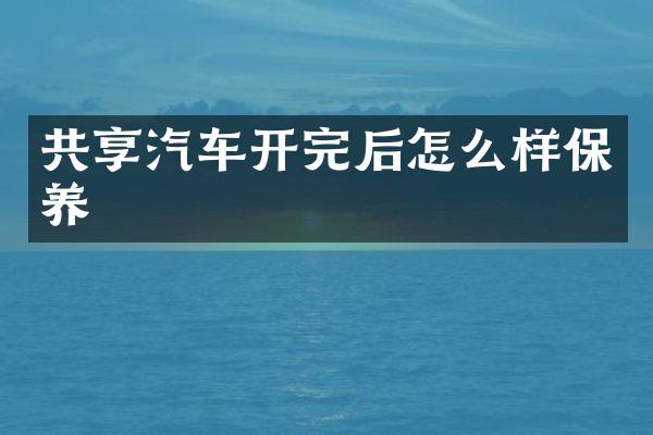 共享汽车开完后怎么样保养