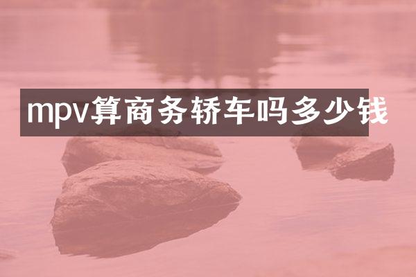 mpv算商务轿车吗多少钱