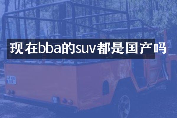 现在bba的suv都是国产吗