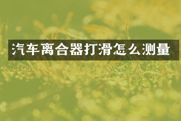 汽车离合器打滑怎么测量