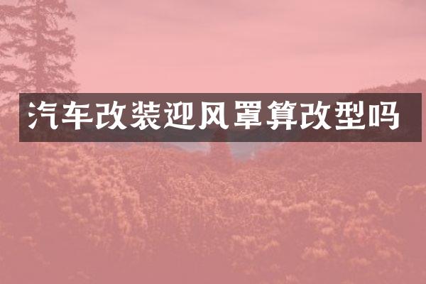 汽车改装迎风罩算改型吗