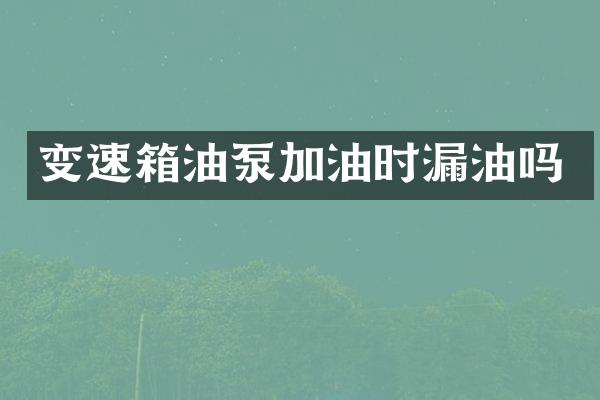 变速箱油泵加油时漏油吗