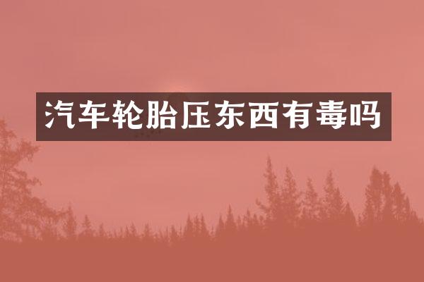 汽车轮胎压东西有毒吗