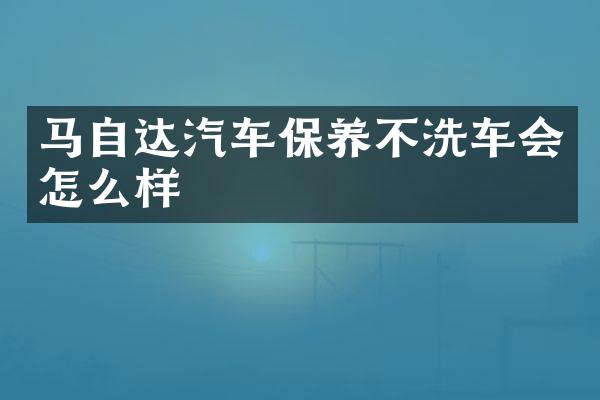 马自达汽车保养不洗车会怎么样