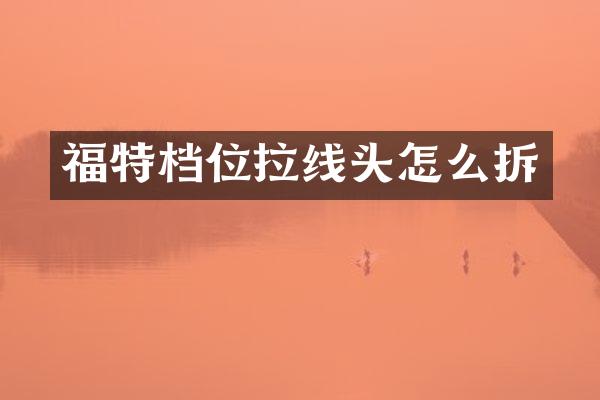 福特档位拉线头怎么拆