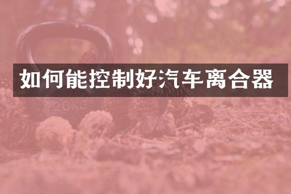 如何能控制好汽车离合器