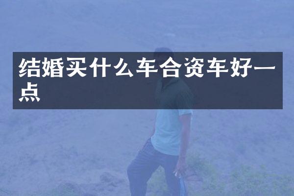 结婚买什么车合资车好一点