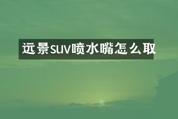 远景suv喷水嘴怎么取