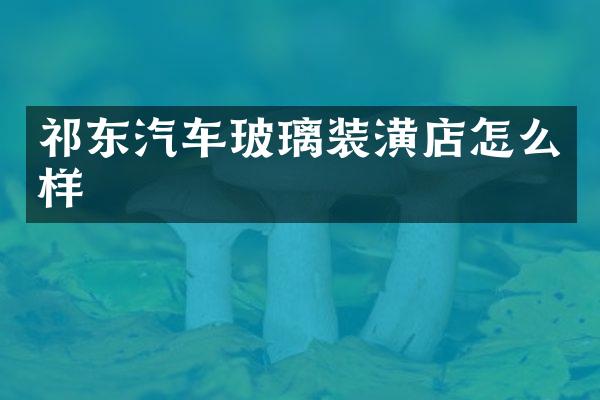 祁东汽车玻璃装潢店怎么样