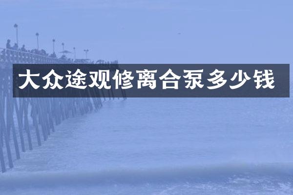 大众途观修离合泵多少钱