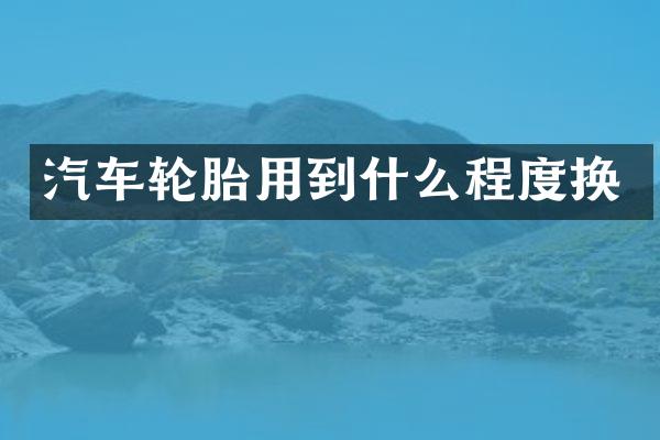 汽车轮胎用到什么程度换