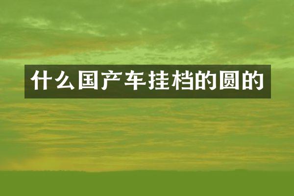 什么国产车挂档的圆的