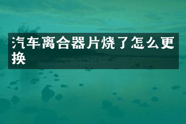 汽车离合器片烧了怎么更换