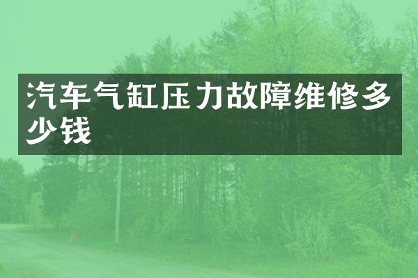 汽车气缸压力故障维修多少钱