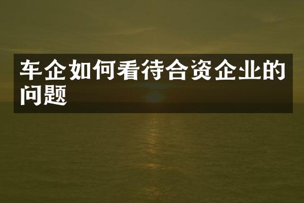 车企如何看待合资企业的问题