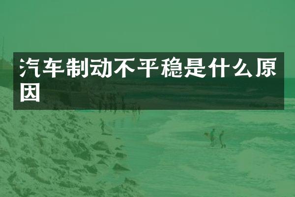 汽车制动不平稳是什么原因