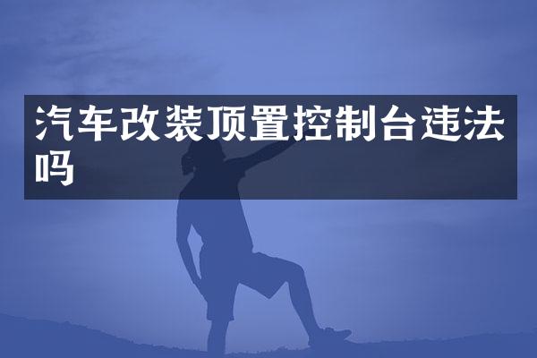 汽车改装顶置控制台违法吗