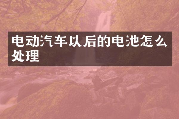 电动汽车以后的电池怎么处理