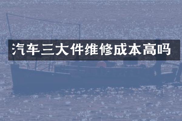汽车三大件维修成本高吗