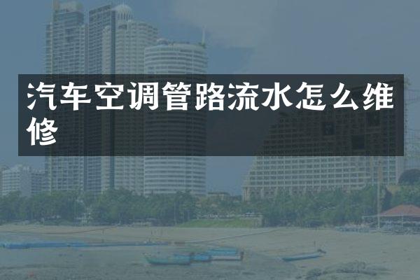 汽车空调管路流水怎么维修