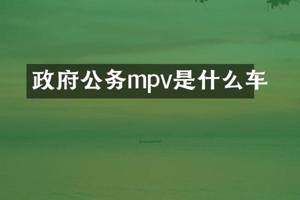政府公务mpv是什么车