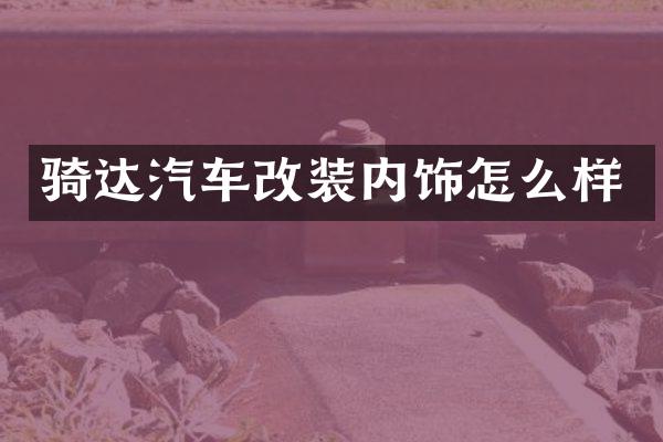 骑达汽车改装内饰怎么样