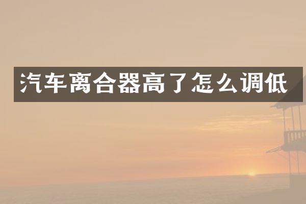 汽车离合器高了怎么调低