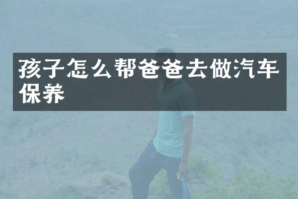 孩子怎么帮爸爸去做汽车保养