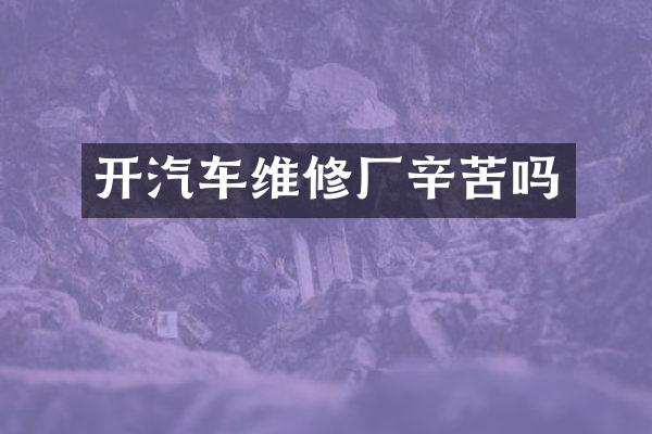 开汽车维修厂辛苦吗