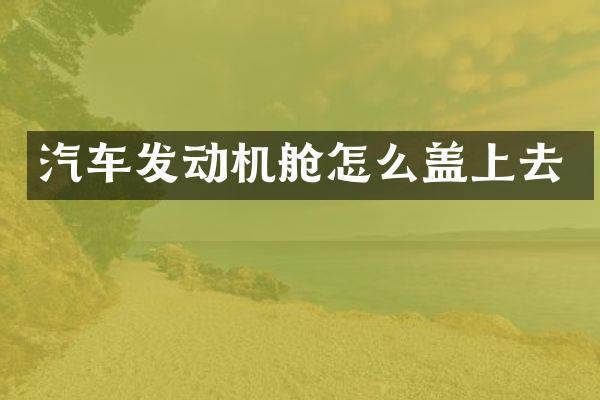 汽车发动机舱怎么盖上去