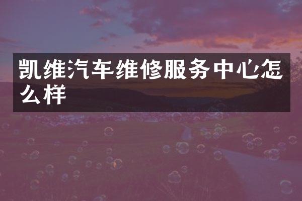 凯维汽车维修服务中心怎么样