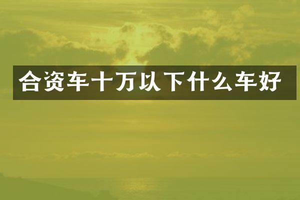 合资车十万以下什么车好