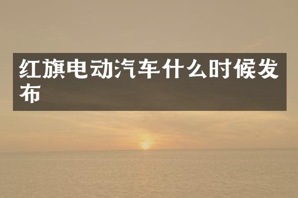 红旗电动汽车什么时候发布