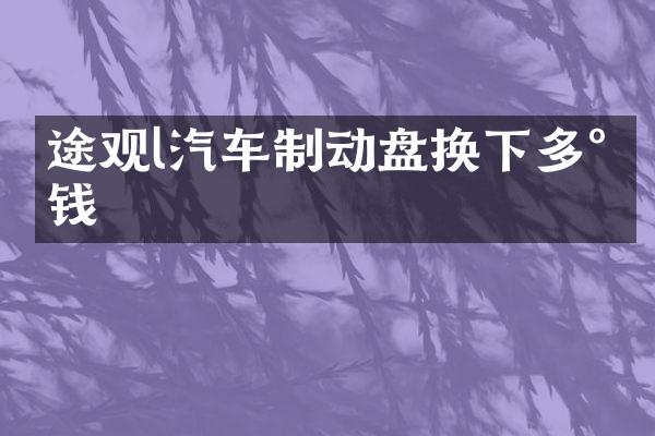 途观l汽车制动盘换下多少钱